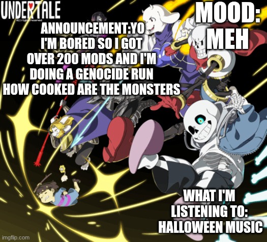 the_real_cl0v3rs announcement template | MOOD:
MEH; ANNOUNCEMENT:YO I'M BORED SO I GOT OVER 200 MODS AND I'M DOING A GENOCIDE RUN HOW COOKED ARE THE MONSTERS; WHAT I'M LISTENING TO:
 HALLOWEEN MUSIC | image tagged in the_real_cl0v3rs announcement template | made w/ Imgflip meme maker