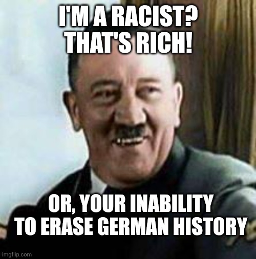 laughing hitler | I'M A RACIST? THAT'S RICH! OR, YOUR INABILITY

 TO ERASE GERMAN HISTORY | image tagged in laughing hitler | made w/ Imgflip meme maker