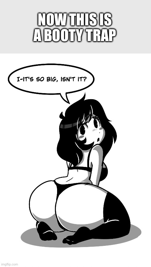 it's too big isn't it | NOW THIS IS A BOOTY TRAP | image tagged in it's too big isn't it | made w/ Imgflip meme maker