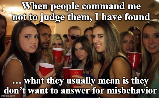 Resisting Judgment | When people command me not to judge them, I have found; … what they usually mean is they don’t want to answer for misbehavior | image tagged in awkward party,judgemental,don't judge me,hypocrites,hypocritical,behavior | made w/ Imgflip meme maker