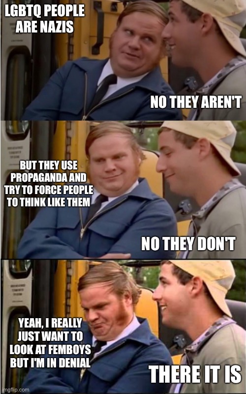 Billy Madison | LGBTQ PEOPLE ARE NAZIS YEAH, I REALLY JUST WANT TO LOOK AT FEMBOYS BUT I'M IN DENIAL THERE IT IS NO THEY AREN'T NO THEY DON'T BUT THEY USE P | image tagged in billy madison | made w/ Imgflip meme maker