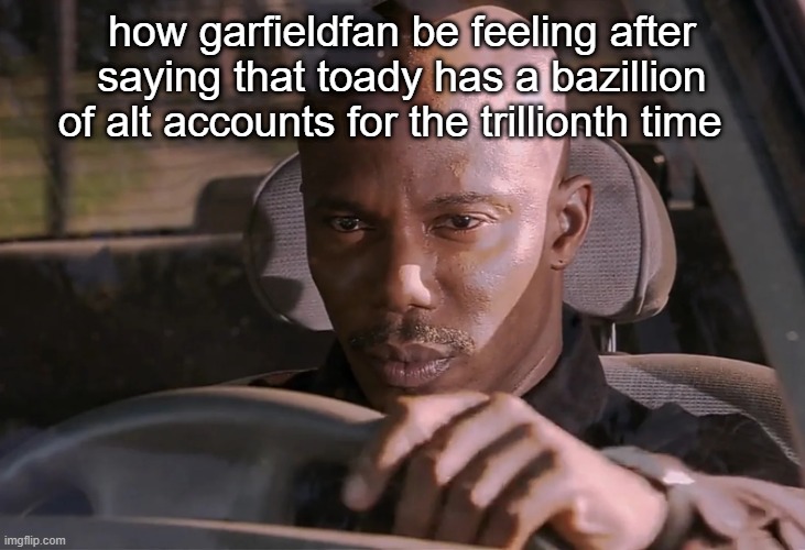 Doakes | how garfieldfan be feeling after saying that toady has a bazillion of alt accounts for the trillionth time | image tagged in doakes | made w/ Imgflip meme maker