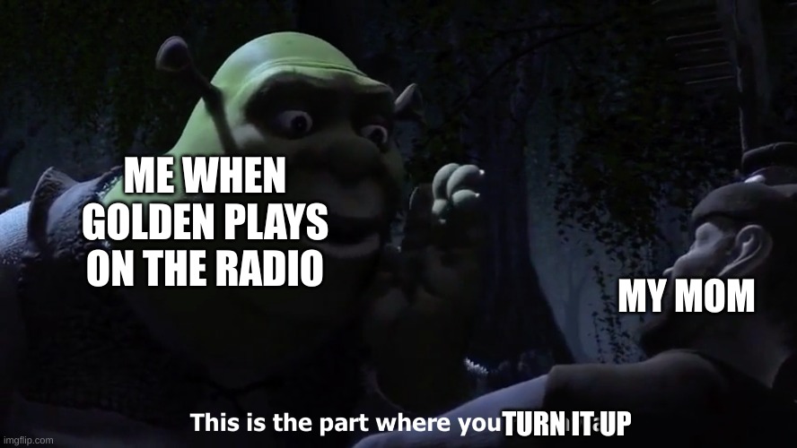 This is the part where you run away | ME WHEN GOLDEN PLAYS ON THE RADIO; MY MOM; TURN IT UP | image tagged in this is the part where you run away,kpop demon hunters | made w/ Imgflip meme maker