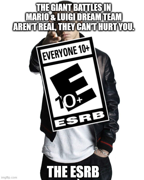 Eminem ESRB 10 | THE GIANT BATTLES IN MARIO & LUIGI DREAM TEAM AREN’T REAL, THEY CAN'T HURT YOU. THE ESRB | image tagged in eminem woe | made w/ Imgflip meme maker