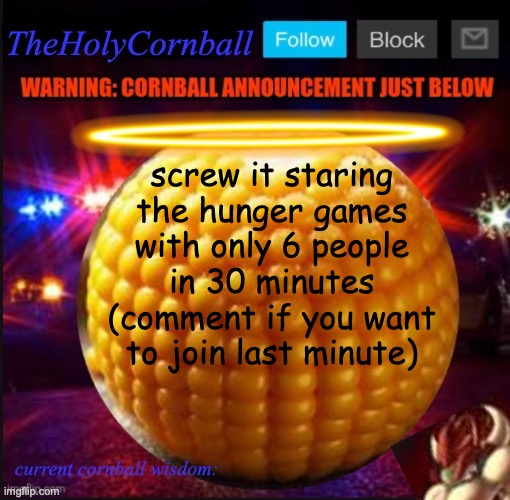 TheHolyCornball Announcement | screw it staring the hunger games with only 6 people in 30 minutes (comment if you want to join last minute) | image tagged in theholycornball announcement | made w/ Imgflip meme maker