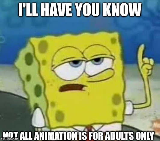 I'll Have You Know Spongebob Meme | I'LL HAVE YOU KNOW; NOT ALL ANIMATION IS FOR ADULTS ONLY | image tagged in memes,i'll have you know spongebob | made w/ Imgflip meme maker