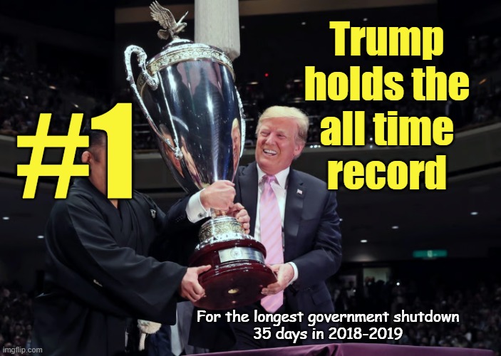 Is Trump about to break his own record? | Trump
holds the
all time
record; #1; For the longest government shutdown
35 days in 2018-2019 | image tagged in trump,government shutdown,trump is a moron,america first,trumpcare | made w/ Imgflip meme maker