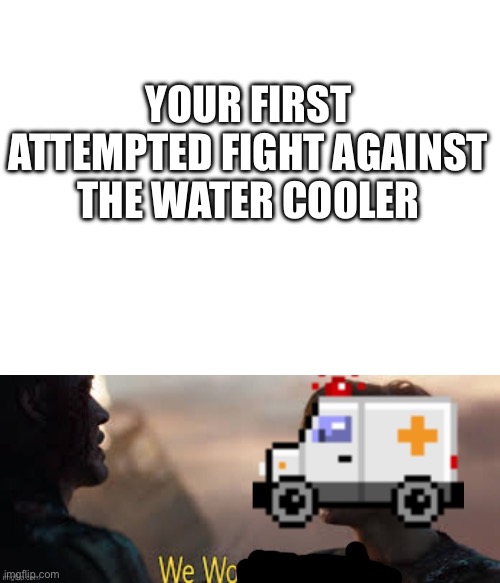 YOUR FIRST ATTEMPTED FIGHT AGAINST THE WATER COOLER | image tagged in blank white template,we wo | made w/ Imgflip meme maker
