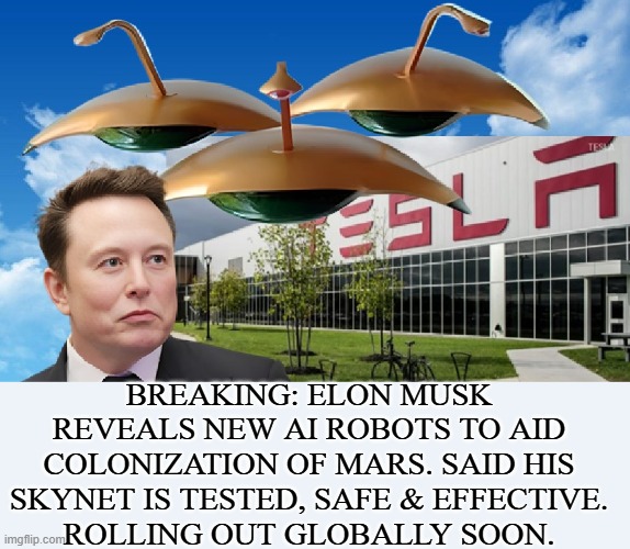 Elon Musk Strikes Back! | BREAKING: ELON MUSK REVEALS NEW AI ROBOTS TO AID COLONIZATION OF MARS. SAID HIS SKYNET IS TESTED, SAFE & EFFECTIVE.
ROLLING OUT GLOBALLY SOON. | image tagged in elon musk,tesla,sci-fi,funny memes | made w/ Imgflip meme maker