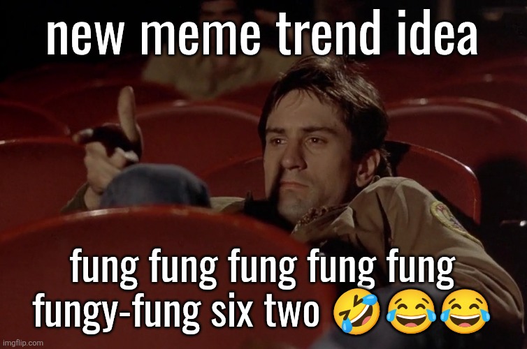 Robert De Niro in movie theater | new meme trend idea; fung fung fung fung fung fungy-fung six two 🤣😂😂 | image tagged in robert de niro in movie theater | made w/ Imgflip meme maker