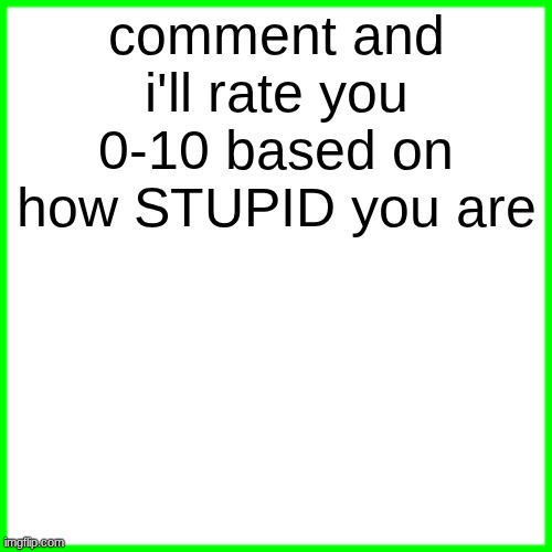 green box | comment and i'll rate you 0-10 based on how STUPID you are | image tagged in green box | made w/ Imgflip meme maker