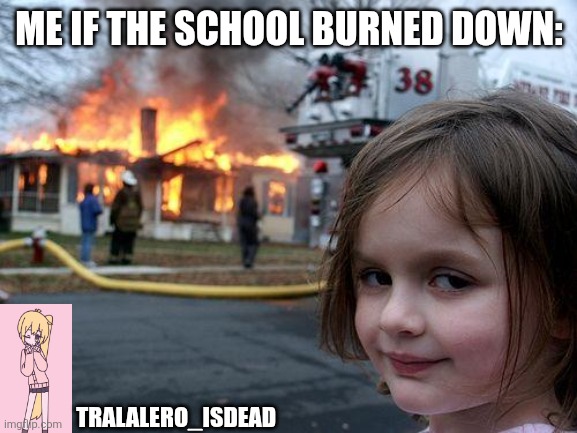 Disaster Girl Meme | ME IF THE SCHOOL BURNED DOWN:; TRALALERO_ISDEAD | image tagged in memes,disaster girl | made w/ Imgflip meme maker