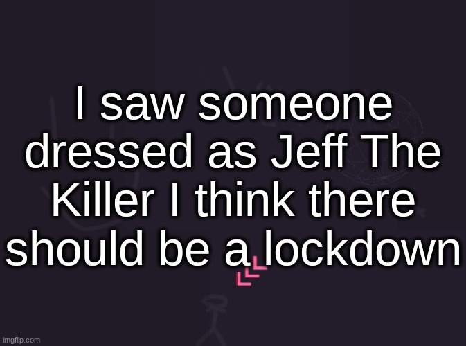 he's gonna Jeff The Kill us | I saw someone dressed as Jeff The Killer I think there should be a lockdown | image tagged in vik's image | made w/ Imgflip meme maker