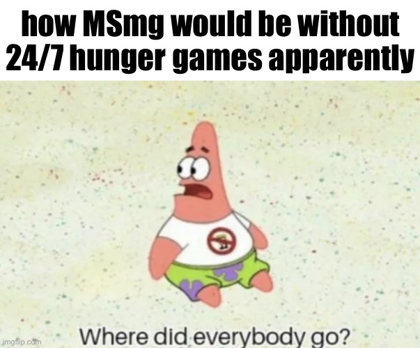 Where did everybody go | how MSmg would be without 24/7 hunger games apparently | image tagged in where did everybody go | made w/ Imgflip meme maker