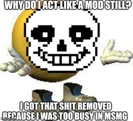 Emoji guy shrug | WHY DO I ACT LIKE A MOD STILL? I GOT THAT SHIT REMOVED BECAUSE I WAS TOO BUSY IN MSMG | image tagged in emoji guy shrug | made w/ Imgflip meme maker