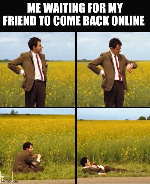 Mr bean waiting | ME WAITING FOR MY FRIEND TO COME BACK ONLINE | image tagged in mr bean waiting | made w/ Imgflip meme maker
