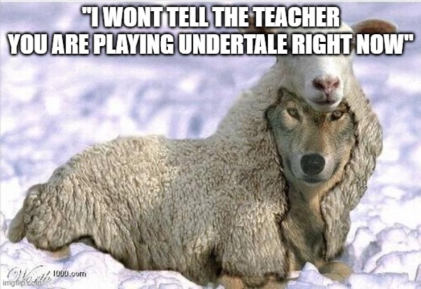 he does... | "I WONT TELL THE TEACHER YOU ARE PLAYING UNDERTALE RIGHT NOW" | image tagged in wolf in sheeps clothing | made w/ Imgflip meme maker