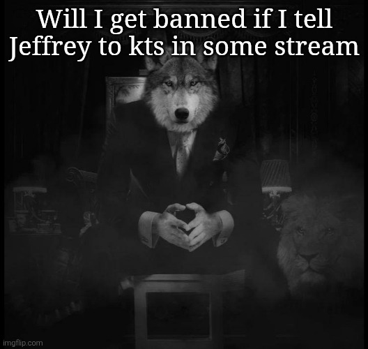 Wolf on a chair | Will I get banned if I tell Jeffrey to kts in some stream | image tagged in wolf on a chair | made w/ Imgflip meme maker