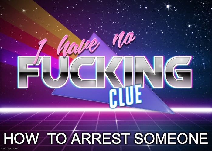 i have no fing clue | HOW  TO ARREST SOMEONE | image tagged in i have no fing clue | made w/ Imgflip meme maker