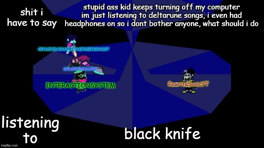 system, rewrite, bob, and posing alien shared temp | stupid ass kid keeps turning off my computer im just listening to deltarune songs, i even had headphones on so i dont bother anyone, what should i do; black knife | image tagged in system rewrite bob and posing alien shared temp | made w/ Imgflip meme maker