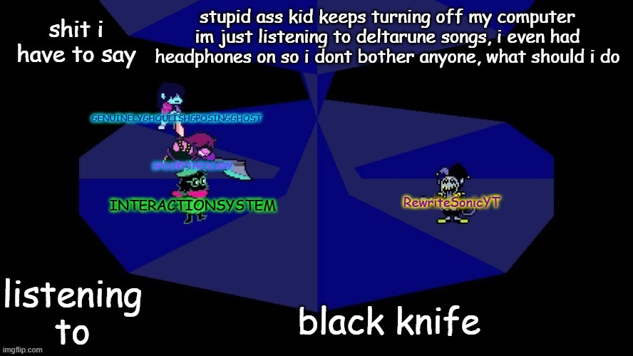 system, rewrite, bob, and posing alien shared temp | stupid ass kid keeps turning off my computer im just listening to deltarune songs, i even had headphones on so i dont bother anyone, what should i do; black knife | image tagged in system rewrite bob and posing alien shared temp | made w/ Imgflip meme maker