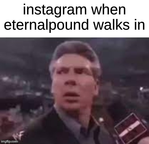 x when x walks in | instagram when eternalpound walks in | image tagged in x when x walks in | made w/ Imgflip meme maker