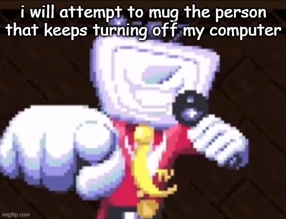 currently listening to BIG SHOT | i will attempt to mug the person that keeps turning off my computer | image tagged in tv time | made w/ Imgflip meme maker