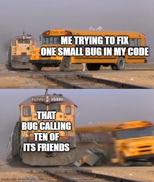 Dang Bug | ME TRYING TO FIX ONE SMALL BUG IN MY CODE; THAT BUG CALLING TEN OF ITS FRIENDS | image tagged in a train hitting a school bus | made w/ Imgflip meme maker