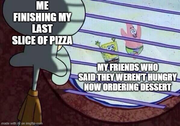 Dessert it is | ME FINISHING MY LAST SLICE OF PIZZA; MY FRIENDS WHO SAID THEY WEREN’T HUNGRY NOW ORDERING DESSERT | image tagged in squidward window | made w/ Imgflip meme maker
