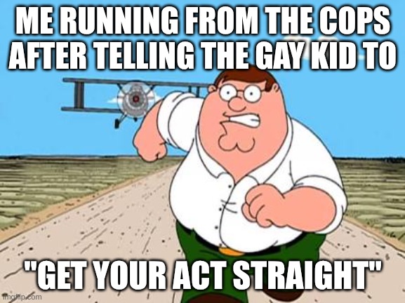 woop woop | ME RUNNING FROM THE COPS AFTER TELLING THE GAY KID TO; "GET YOUR ACT STRAIGHT" | image tagged in peter griffin running away for a plane | made w/ Imgflip meme maker