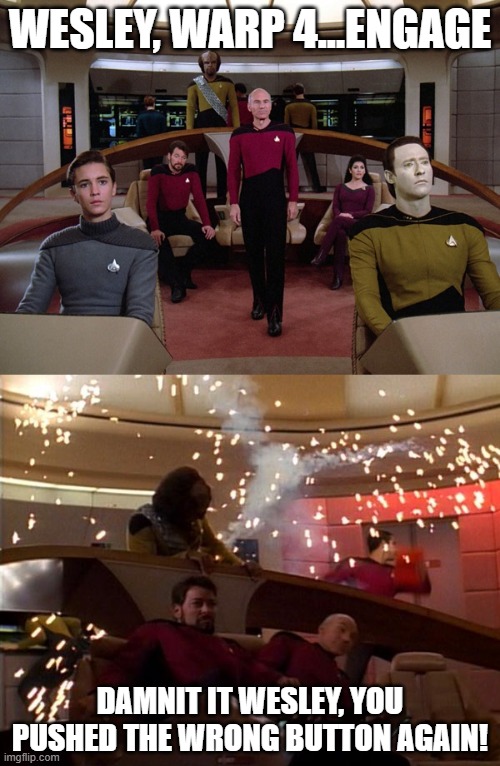 Wrong Button | WESLEY, WARP 4...ENGAGE; DAMNIT IT WESLEY, YOU PUSHED THE WRONG BUTTON AGAIN! | image tagged in star trek before and after | made w/ Imgflip meme maker