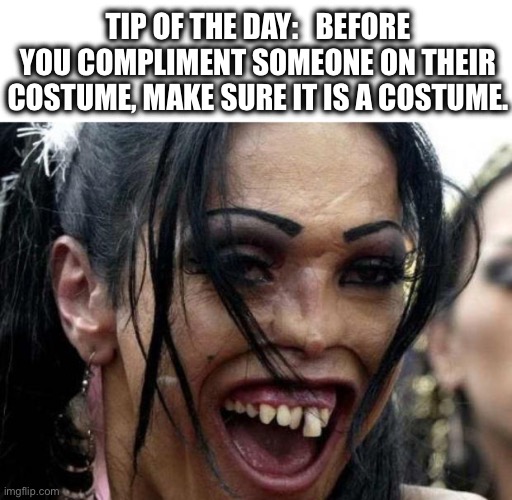 I like your costume | TIP OF THE DAY:   BEFORE YOU COMPLIMENT SOMEONE ON THEIR COSTUME, MAKE SURE IT IS A COSTUME. | image tagged in ugly woman monster,halloween,costume,ugly,tip | made w/ Imgflip meme maker