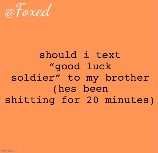 foxed orange temp | should i text “good luck soldier” to my brother (hes been shitting for 20 minutes) | image tagged in foxed orange temp | made w/ Imgflip meme maker