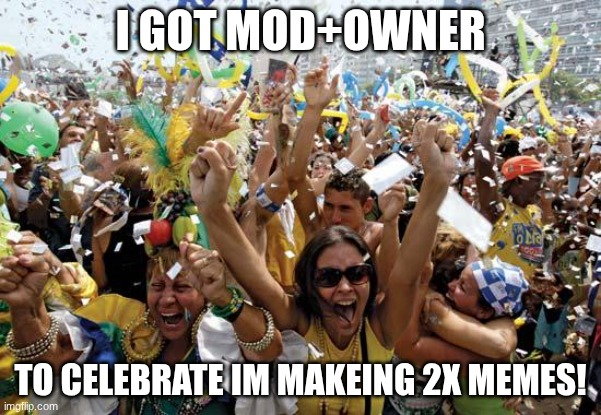 celebrate | I GOT MOD+OWNER; TO CELEBRATE IM MAKEING 2X MEMES! | image tagged in celebrate | made w/ Imgflip meme maker