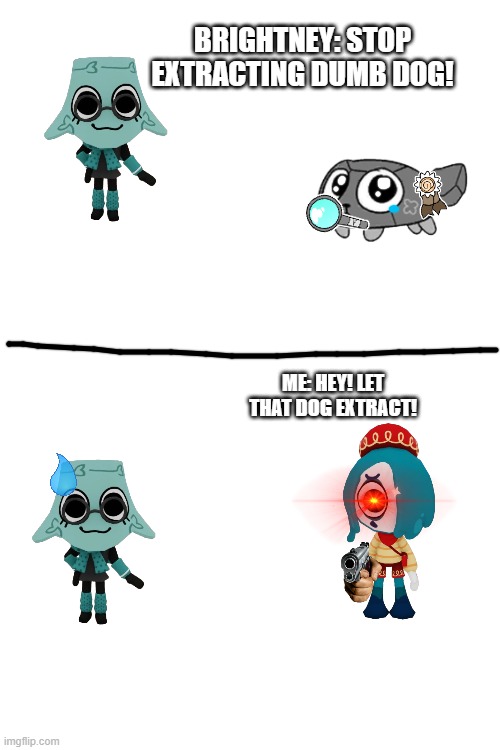 let him extract | BRIGHTNEY: STOP EXTRACTING DUMB DOG! ME: HEY! LET THAT DOG EXTRACT! | image tagged in extractor pebble | made w/ Imgflip meme maker