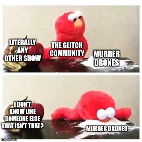 elmo cocaine | LITERALLY ANY OTHER SHOW; THE GLITCH COMMUNITY; MURDER DRONES; I DON'T KNOW LIKE SOMEONE ELSE THAT ISN'T THAT? MURDER DRONES | image tagged in elmo cocaine | made w/ Imgflip meme maker