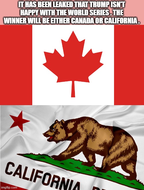 The World Series champions will either be from Canada or California says Trump. | IT HAS BEEN LEAKED THAT TRUMP ISN'T HAPPY WITH THE WORLD SERIES . THE WINNER WILL BE EITHER CANADA OR CALIFORNIA . | image tagged in sport,major league baseball,california,world series,canada,donald trump | made w/ Imgflip meme maker