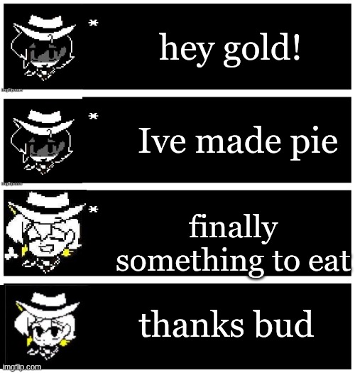 4 undertale textboxes | hey gold! Ive made pie; finally something to eat; thanks bud | image tagged in 4 undertale textboxes | made w/ Imgflip meme maker