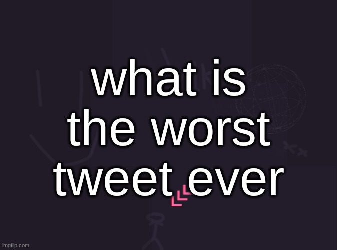 vik's image | what is the worst tweet ever | image tagged in vik's image | made w/ Imgflip meme maker