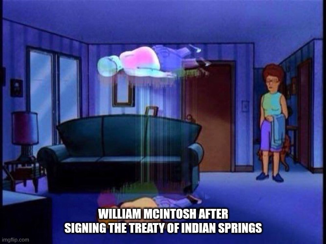 king of the hill bobby soul leaving body | WILLIAM MCINTOSH AFTER SIGNING THE TREATY OF INDIAN SPRINGS | image tagged in king of the hill bobby soul leaving body | made w/ Imgflip meme maker