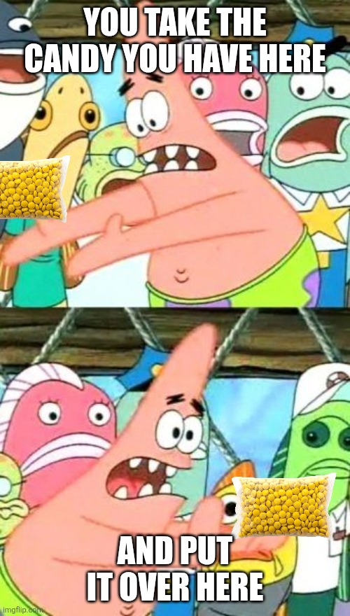 Candy | YOU TAKE THE CANDY YOU HAVE HERE; AND PUT IT OVER HERE | image tagged in memes,put it somewhere else patrick,funny memes | made w/ Imgflip meme maker