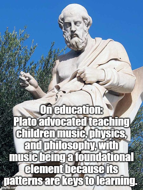 Plato's Astonishing Views On Education! (And I Endorse His Message) | On education: Plato advocated teaching children music, physics, and philosophy, with music being a foundational element because its patterns are keys to learning. | image tagged in plato,plato on education,plato on music,plato on learning,why music is foundational | made w/ Imgflip meme maker