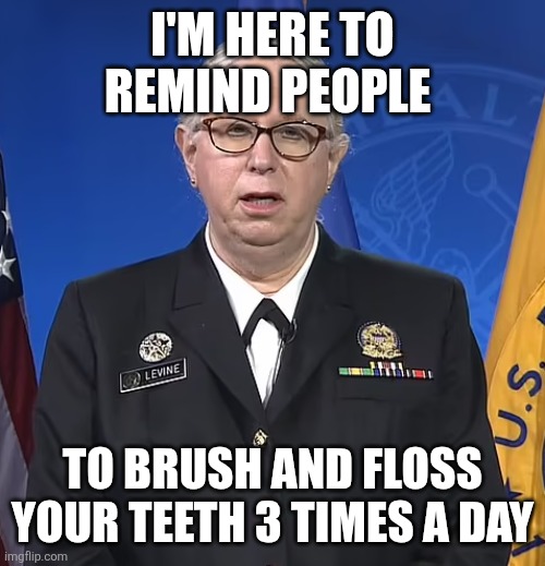 Doctor's advice | I'M HERE TO REMIND PEOPLE; TO BRUSH AND FLOSS YOUR TEETH 3 TIMES A DAY | image tagged in admiral rachel levine,funny memes | made w/ Imgflip meme maker