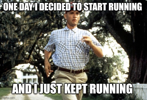 Running | ONE DAY I DECIDED TO START RUNNING; AND I JUST KEPT RUNNING | image tagged in forest gump running,funny memes | made w/ Imgflip meme maker