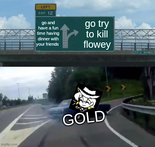 Left Exit 12 Off Ramp | go and have a fun time having dinner with your friends; go try to kill flowey; GOLD | image tagged in memes,left exit 12 off ramp | made w/ Imgflip meme maker