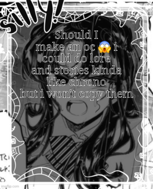 My gf said she could make an oc too | Should I make an oc 😱 i could do lore and stories kinda like chrono but i won't copy them | image tagged in silly's kcc temp | made w/ Imgflip meme maker