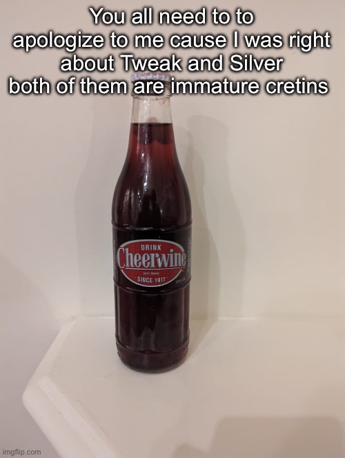 Cheerwine | You all need to to apologize to me cause I was right about Tweak and Silver both of them are immature cretins | image tagged in cheerwine | made w/ Imgflip meme maker