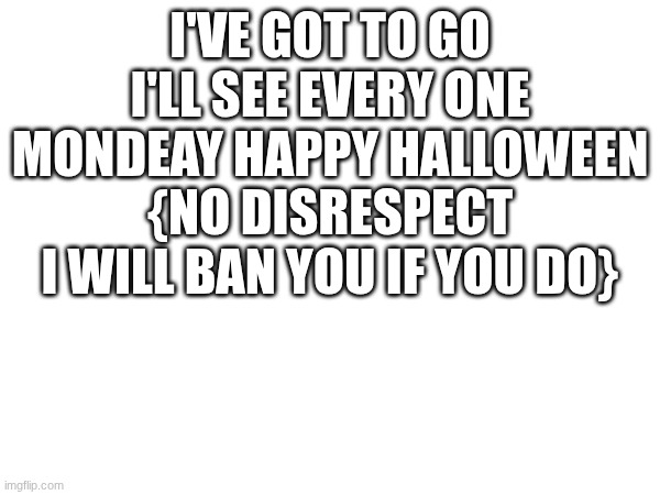 I'VE GOT TO GO I'LL SEE EVERY ONE MONDEAY HAPPY HALLOWEEN {NO DISRESPECT I WILL BAN YOU IF YOU DO} | made w/ Imgflip meme maker
