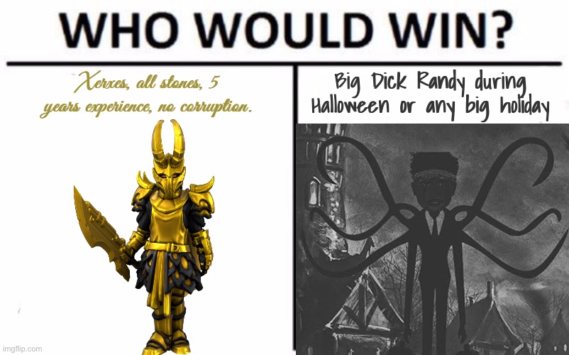 Also yes, I did listen to Big Dick Randy: Homecoming. | Xerxes, all stones, 5 years experience, no corruption. Big Dick Randy during Halloween or any big holiday | image tagged in memes,who would win | made w/ Imgflip meme maker