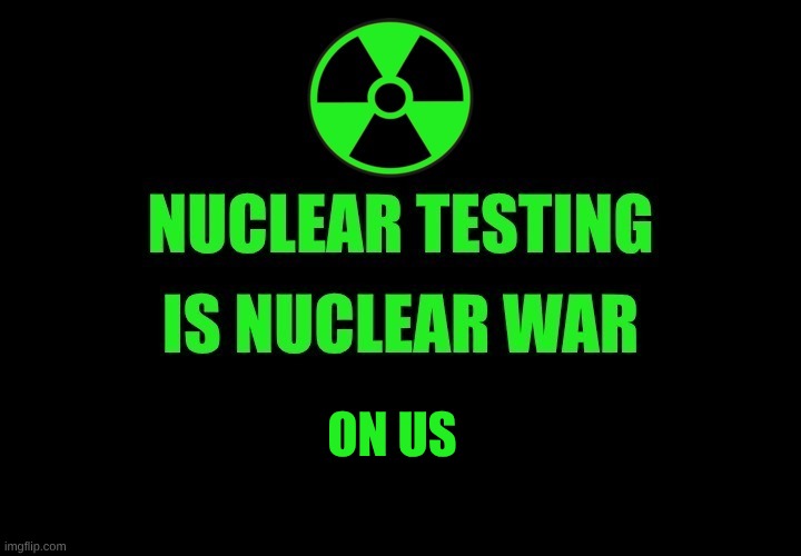 Nuclear Testing IS Nuclear War....on us. | ON US | image tagged in nuclear explosion,nuclear war,war on us,no nukes,crimes against humanity | made w/ Imgflip meme maker
